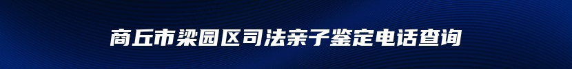 商丘市梁园区司法亲子鉴定电话查询