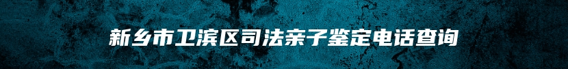 新乡市卫滨区司法亲子鉴定电话查询