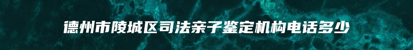 德州市陵城区司法亲子鉴定机构电话多少