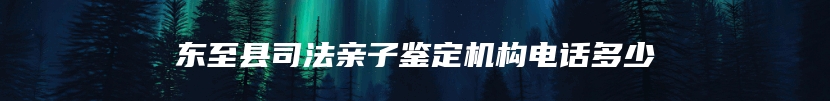 东至县司法亲子鉴定机构电话多少