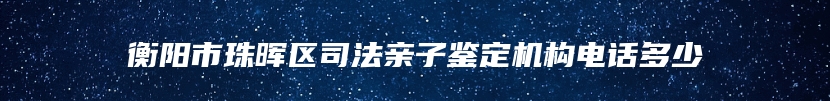 衡阳市珠晖区司法亲子鉴定机构电话多少