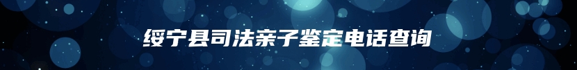 绥宁县司法亲子鉴定电话查询