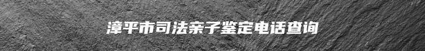 漳平市司法亲子鉴定电话查询