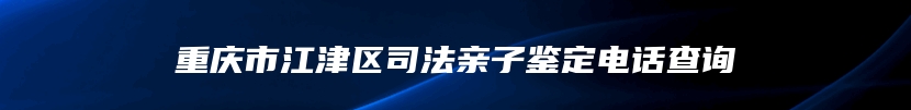 重庆市江津区司法亲子鉴定电话查询