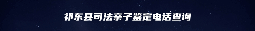 祁东县司法亲子鉴定电话查询