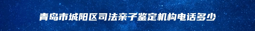 青岛市城阳区司法亲子鉴定机构电话多少
