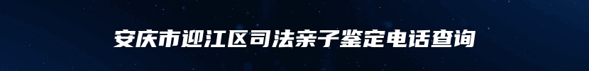 安庆市迎江区司法亲子鉴定电话查询