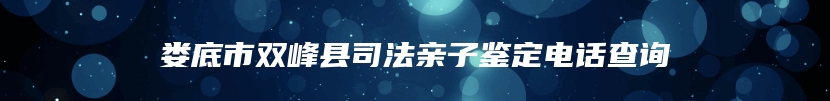 娄底市双峰县司法亲子鉴定电话查询