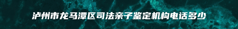 泸州市龙马潭区司法亲子鉴定机构电话多少