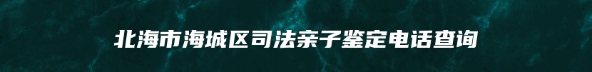 北海市海城区司法亲子鉴定电话查询