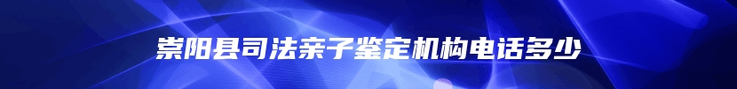 崇阳县司法亲子鉴定机构电话多少