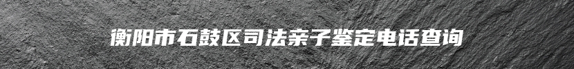 衡阳市石鼓区司法亲子鉴定电话查询