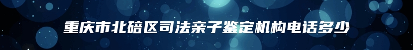 重庆市北碚区司法亲子鉴定机构电话多少