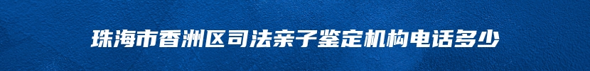 珠海市香洲区司法亲子鉴定机构电话多少