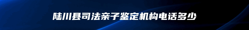 陆川县司法亲子鉴定机构电话多少