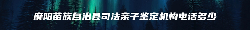 麻阳苗族自治县司法亲子鉴定机构电话多少