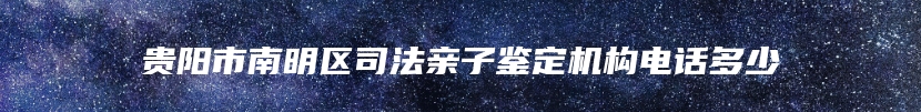 贵阳市南明区司法亲子鉴定机构电话多少
