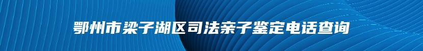 鄂州市梁子湖区司法亲子鉴定电话查询