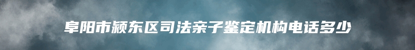 阜阳市颍东区司法亲子鉴定机构电话多少