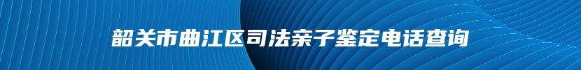 韶关市曲江区司法亲子鉴定电话查询