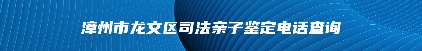 漳州市龙文区司法亲子鉴定电话查询