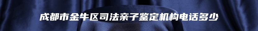 成都市金牛区司法亲子鉴定机构电话多少