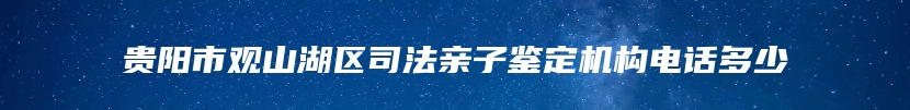 贵阳市观山湖区司法亲子鉴定机构电话多少