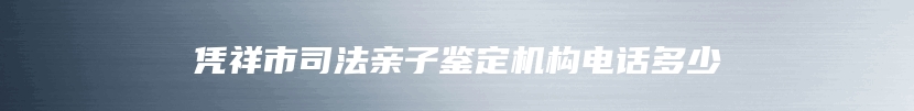 凭祥市司法亲子鉴定机构电话多少