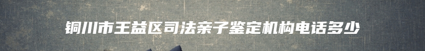 铜川市王益区司法亲子鉴定机构电话多少