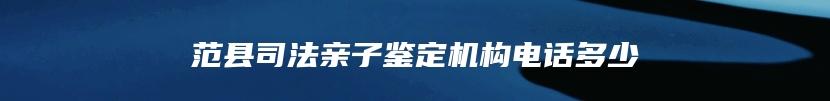 范县司法亲子鉴定机构电话多少