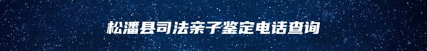 松潘县司法亲子鉴定电话查询