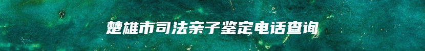 楚雄市司法亲子鉴定电话查询