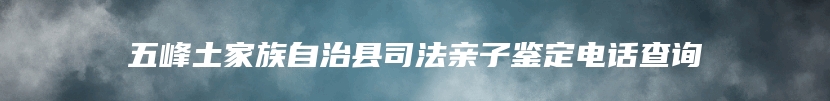 五峰土家族自治县司法亲子鉴定电话查询