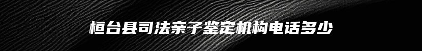 桓台县司法亲子鉴定机构电话多少