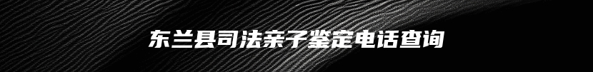 东兰县司法亲子鉴定电话查询