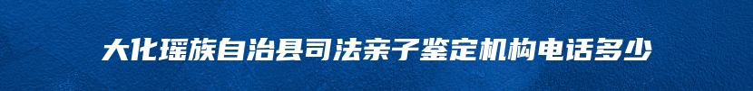 大化瑶族自治县司法亲子鉴定机构电话多少