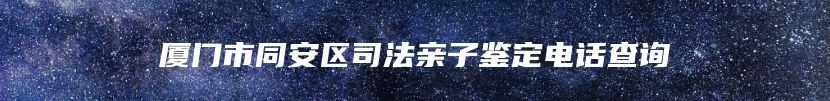 厦门市同安区司法亲子鉴定电话查询