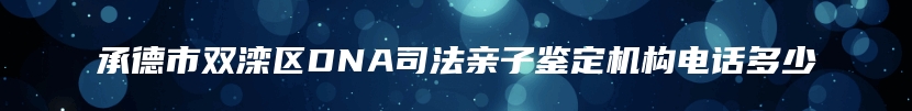 承德市双滦区DNA司法亲子鉴定机构电话多少