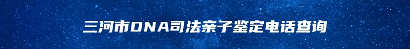 三河市DNA司法亲子鉴定电话查询