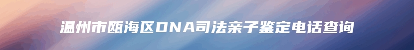 温州市瓯海区DNA司法亲子鉴定电话查询