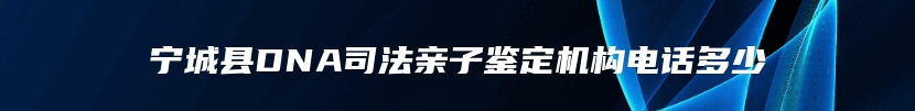 宁城县DNA司法亲子鉴定机构电话多少