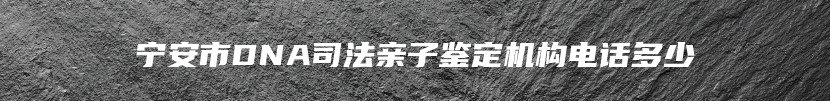 宁安市DNA司法亲子鉴定机构电话多少