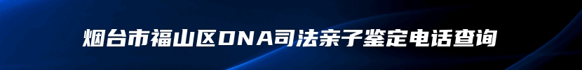 烟台市福山区DNA司法亲子鉴定电话查询