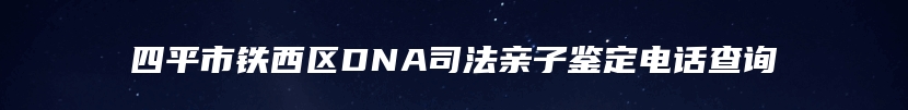 四平市铁西区DNA司法亲子鉴定电话查询