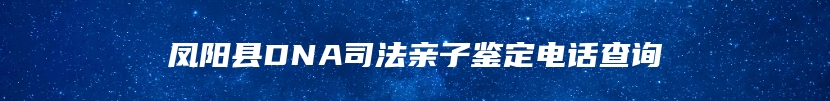 凤阳县DNA司法亲子鉴定电话查询