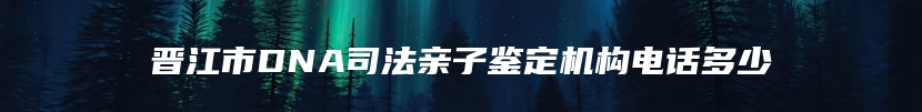 晋江市DNA司法亲子鉴定机构电话多少