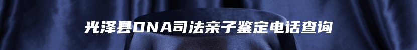 光泽县DNA司法亲子鉴定电话查询