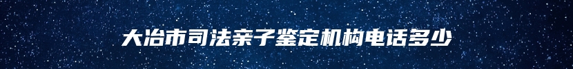 大冶市司法亲子鉴定机构电话多少