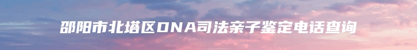 邵阳市北塔区DNA司法亲子鉴定电话查询