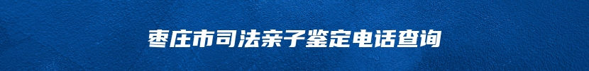 枣庄市司法亲子鉴定电话查询